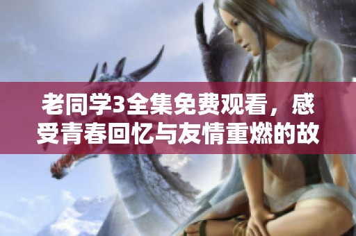 老同学3全集免费观看，感受青春回忆与友情重燃的故事