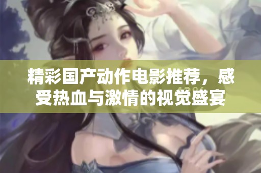 精彩国产动作电影推荐，感受热血与激情的视觉盛宴