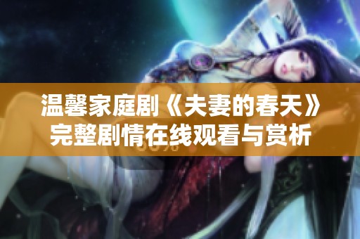 温馨家庭剧《夫妻的春天》完整剧情在线观看与赏析