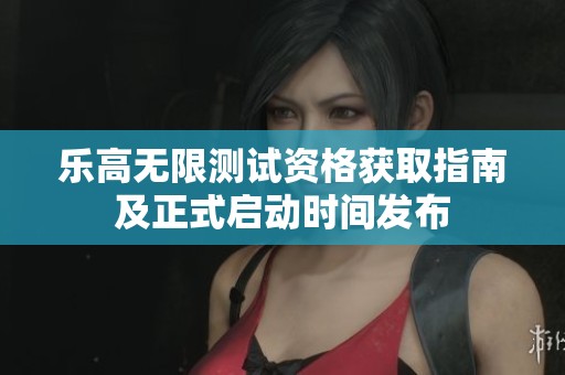 乐高无限测试资格获取指南及正式启动时间发布
