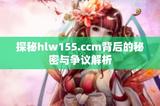 探秘hlw155.ccm背后的秘密与争议解析