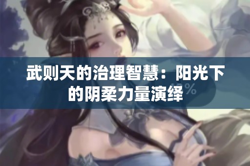 武则天的治理智慧：阳光下的阴柔力量演绎
