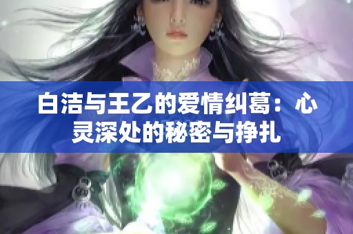 白洁与王乙的爱情纠葛：心灵深处的秘密与挣扎