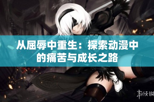 从屈辱中重生：探索动漫中的痛苦与成长之路
