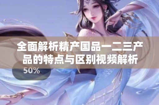 全面解析精产国品一二三产品的特点与区别视频解析