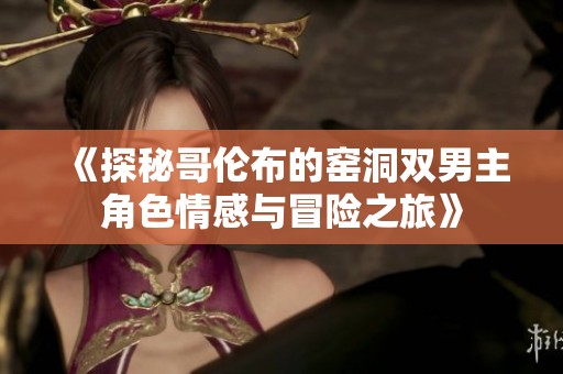 《探秘哥伦布的窑洞双男主角色情感与冒险之旅》