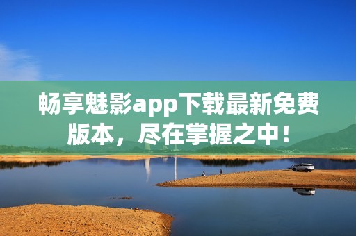 畅享魅影app下载最新免费版本，尽在掌握之中！