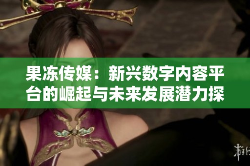 果冻传媒：新兴数字内容平台的崛起与未来发展潜力探讨