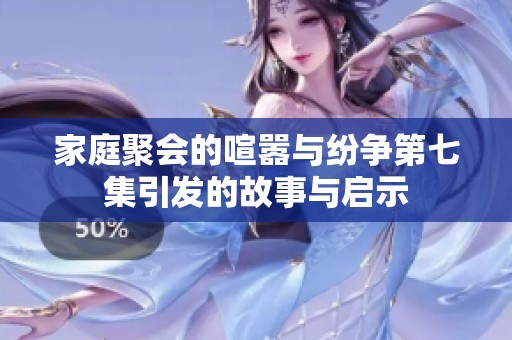 家庭聚会的喧嚣与纷争第七集引发的故事与启示