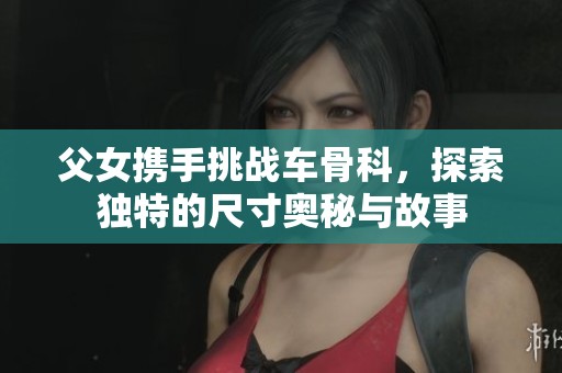 父女携手挑战车骨科，探索独特的尺寸奥秘与故事