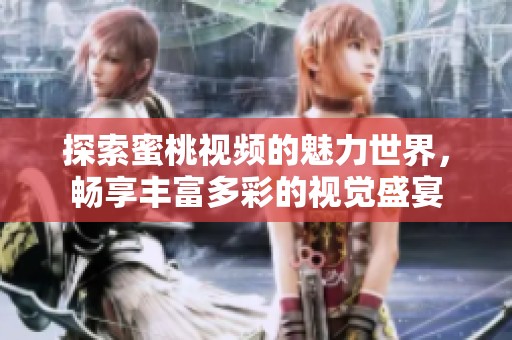 探索蜜桃视频的魅力世界，畅享丰富多彩的视觉盛宴