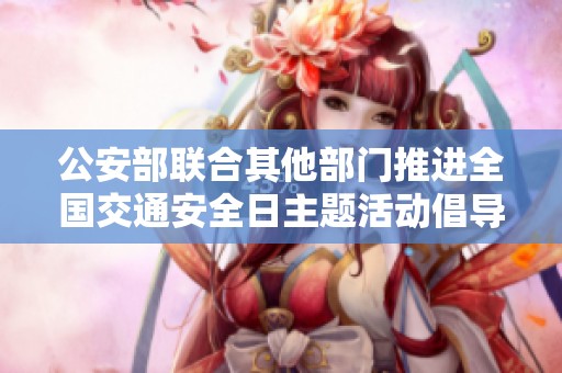 公安部联合其他部门推进全国交通安全日主题活动倡导安全出行理念