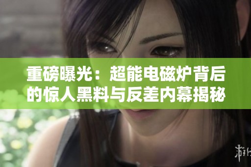重磅曝光：超能电磁炉背后的惊人黑料与反差内幕揭秘