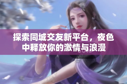 探索同城交友新平台，夜色中释放你的激情与浪漫