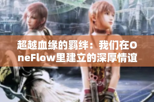 超越血缘的羁绊：我们在OneFlow里建立的深厚情谊