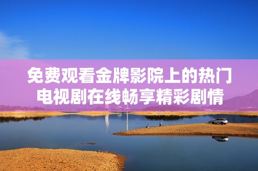 免费观看金牌影院上的热门电视剧在线畅享精彩剧情