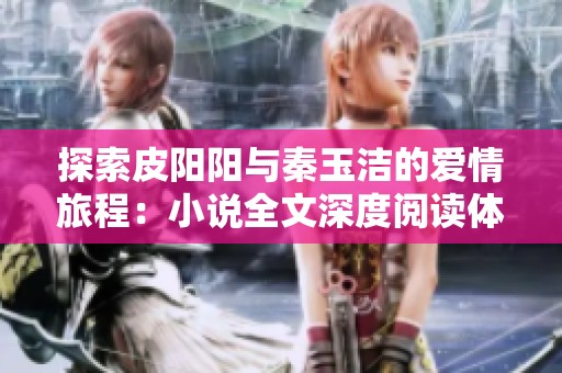 探索皮阳阳与秦玉洁的爱情旅程：小说全文深度阅读体验