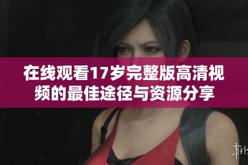 在线观看17岁完整版高清视频的最佳途径与资源分享