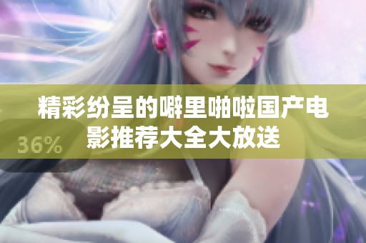 精彩纷呈的噼里啪啦国产电影推荐大全大放送