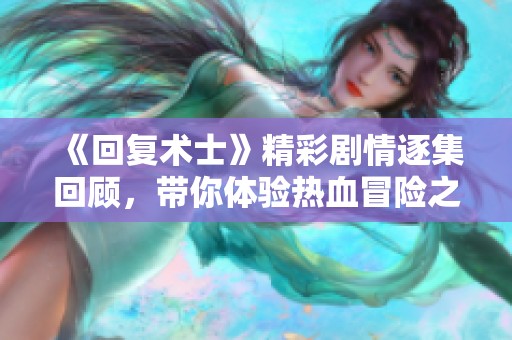 《回复术士》精彩剧情逐集回顾，带你体验热血冒险之旅
