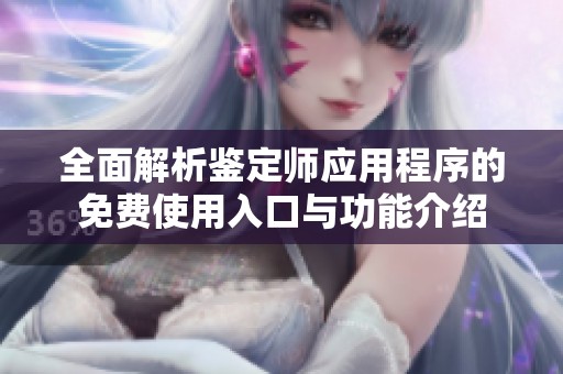全面解析鉴定师应用程序的免费使用入口与功能介绍