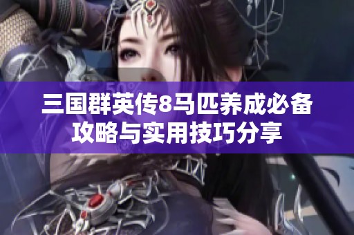 三国群英传8马匹养成必备攻略与实用技巧分享