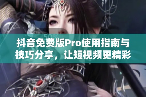 抖音免费版Pro使用指南与技巧分享，让短视频更精彩
