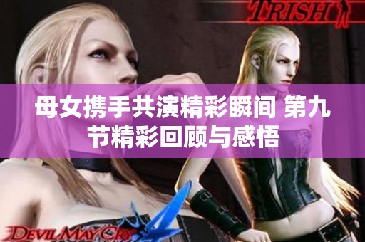 母女携手共演精彩瞬间 第九节精彩回顾与感悟
