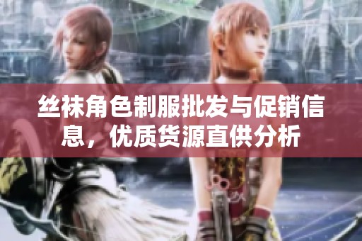 丝袜角色制服批发与促销信息，优质货源直供分析