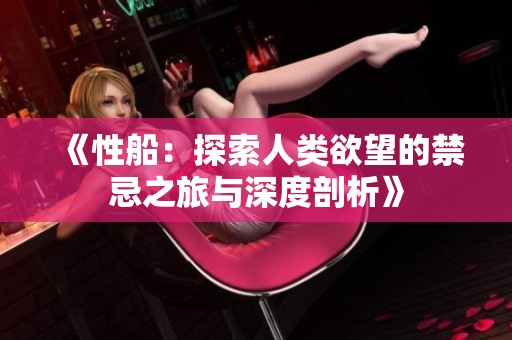 《性船：探索人类欲望的禁忌之旅与深度剖析》