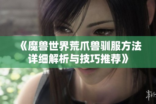 《魔兽世界荒爪兽驯服方法详细解析与技巧推荐》