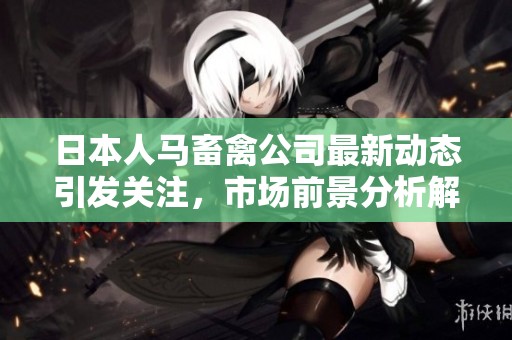 日本人马畜禽公司最新动态引发关注，市场前景分析解读