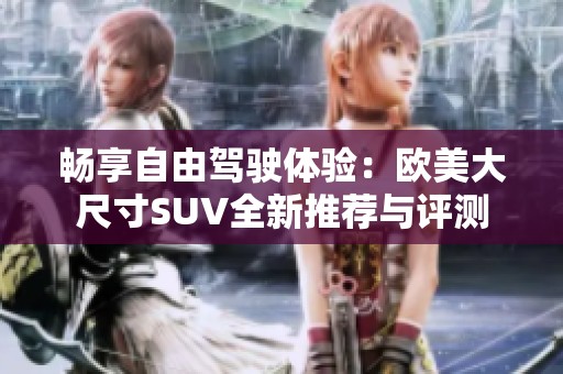 畅享自由驾驶体验：欧美大尺寸SUV全新推荐与评测
