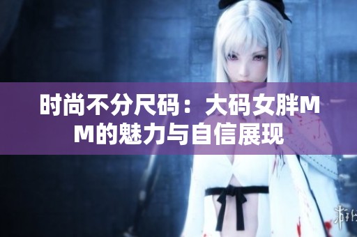 时尚不分尺码：大码女胖MM的魅力与自信展现