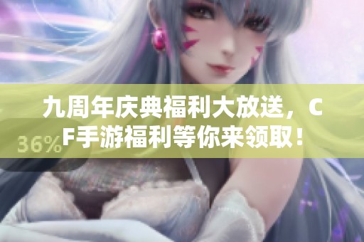 九周年庆典福利大放送，CF手游福利等你来领取！