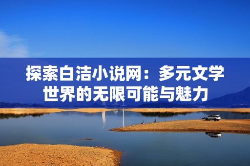 探索白洁小说网：多元文学世界的无限可能与魅力