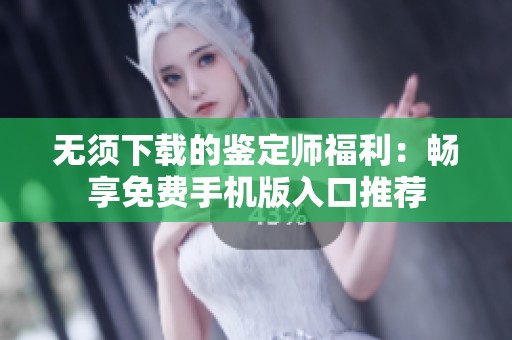 无须下载的鉴定师福利：畅享免费手机版入口推荐