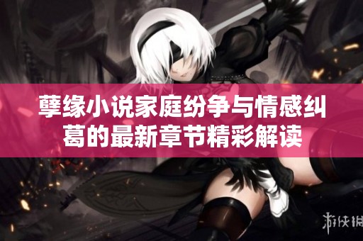 孽缘小说家庭纷争与情感纠葛的最新章节精彩解读