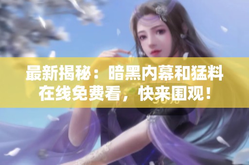 最新揭秘：暗黑内幕和猛料在线免费看，快来围观！