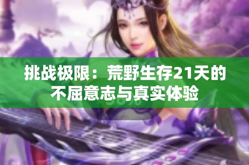 挑战极限：荒野生存21天的不屈意志与真实体验