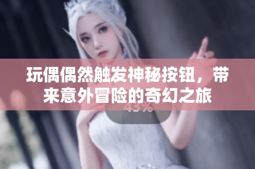 玩偶偶然触发神秘按钮，带来意外冒险的奇幻之旅
