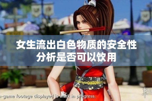 女生流出白色物质的安全性分析是否可以饮用
