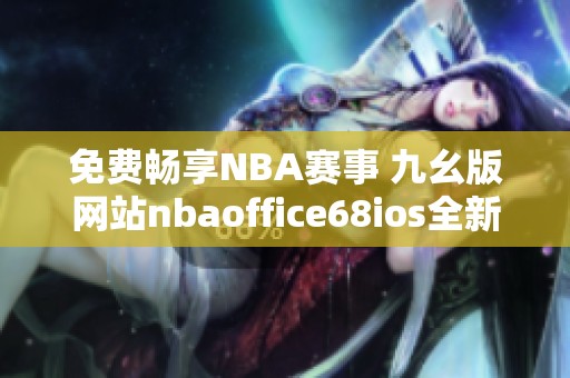 免费畅享NBA赛事 九幺版网站nbaoffice68ios全新上线