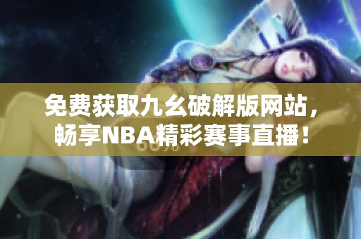 免费获取九幺破解版网站，畅享NBA精彩赛事直播！