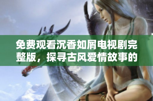 免费观看沉香如屑电视剧完整版，探寻古风爱情故事的魅力