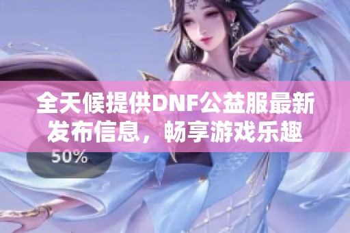全天候提供DNF公益服最新发布信息，畅享游戏乐趣