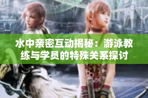 水中亲密互动揭秘：游泳教练与学员的特殊关系探讨