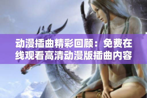 动漫插曲精彩回顾：免费在线观看高清动漫版插曲内容