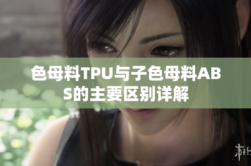 色母料TPU与子色母料ABS的主要区别详解
