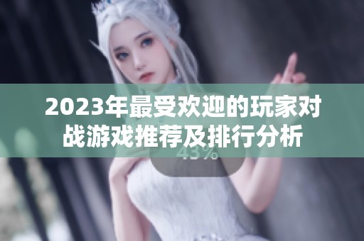 2023年最受欢迎的玩家对战游戏推荐及排行分析